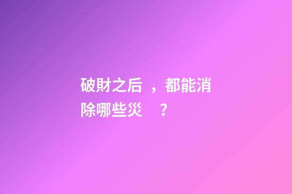 破財之后，都能消除哪些災？